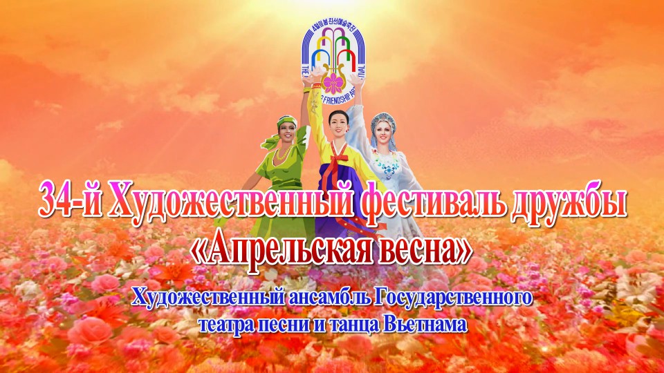 34-й Художественный фестиваль дружбы «Апрельская весна»Художественный ансамбль Государственного театра песни и танца Вьетнама
